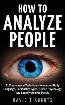 How to Analyze People: 21 Fundamental Techniques to Interpret Body Language, Personality Types, Human Psychology and Secretly Analyze People, Paperback/David T. Abbots