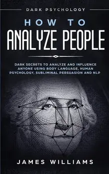 How to Analyze People: Dark Psychology - Dark Secrets to Analyze and Influence Anyone Using Body Language, Human Psychology, Subliminal Persu, Paperback/James W. Williams