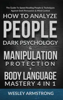 How To Analyze People, Dark Psychology & Manipulation Protection Body Language Mastery 4 in 1: The Guide To Speed Reading People & Techniques Agains/Wesley Armstrong