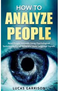 How to Analyze People: Read People Instantly Using Psychological Techniques, Social Skills, and Body Language Signals - Lucas Garrison