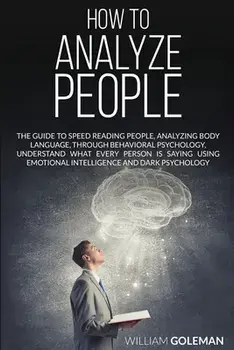 How to Analyze People: The Guide to Speed Reading People, Analyzing Body Language, Through Behavioral Psychology Understand What Every Person/William Goleman