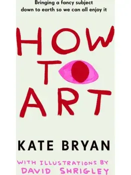 How To Art. Bringing a Fancy Subject Down to Earth so We Can All Enjoy It, Hardback/Kate Bryan
