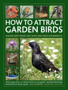How to Attract Garden Birds. What to plant; Bird feeders, bird tables, birdbaths; Building nest boxes: Backyard birdwatching, with illustrated directories of common garden birds, Hardback/David Alderton