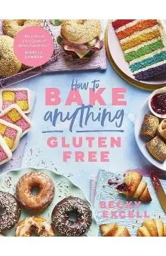 How to Bake Anything Gluten Free (from Sunday Times Bestselling Author): Over 100 Recipes for Everything from Cakes to Cookies, Doughnuts to Desserts, - Becky Excell