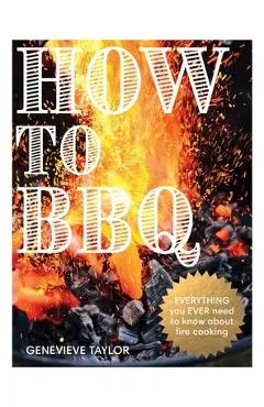 How to BBQ: The Definitive Guide to Fire Cooking - Genevieve Taylor