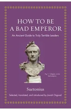 How to Be a Bad Emperor: An Ancient Guide to Truly Terrible Leaders - Suetonius