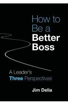 How to Be a Better Boss: A Leader's Three Perspectives - Jim Delia