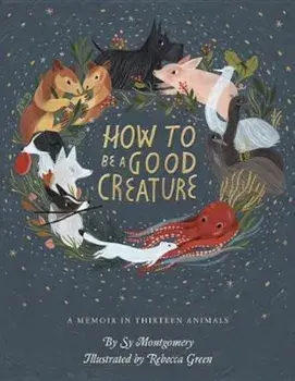 How to Be a Good Creature: A Memoir in Thirteen Animals, Hardcover/Sy Montgomery