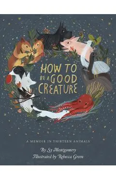 How to Be a Good Creature: A Memoir in Thirteen Animals - Sy Montgomery