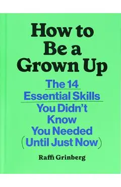 How to Be a Grown Up: The 14 Essential Skills You Didn't Know You Needed (Until Just Now) - Raffi Grinberg