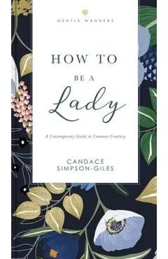 How to Be a Lady Revised and Expanded: A Contemporary Guide to Common Courtesy - Candace Simpson-giles