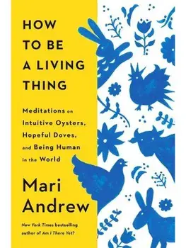 How to Be a Living Thing. Meditations on Intuitive Oysters, Hopeful Doves, and Being Human in the World, Hardback/Mari Andrew