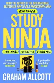 How to Be a Study Ninja: Study Smarter. Focus Better. Achieve More., Paperback/Graham Allcott