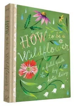 How to Be a Wildflower: A Field Guide, Hardcover/Katie Daisy