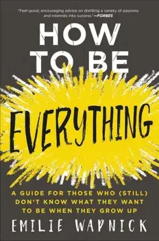 How to Be Everything: A Guide for Those Who (Still) Don't Know What They Want to Be When They Grow Up, Paperback/Emilie Wapnick