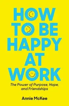 How to Be Happy at Work: The Power of Purpose, Hope, and Friendship, Paperback/Annie McKee