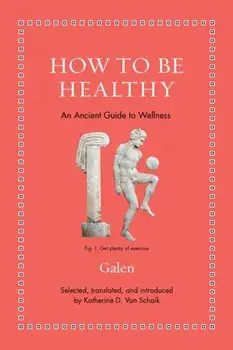 How to Be Healthy. An Ancient Guide to Wellness, Hardback/Galen