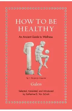 How to Be Healthy: An Ancient Guide to Wellness - Katherine D. Van Schaik