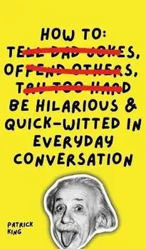 How To Be Hilarious and Quick-Witted in Everyday Conversation, Hardcover/Patrick King