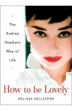 How to Be Lovely: The Audrey Hepburn Way of Life - Melissa Hellstern