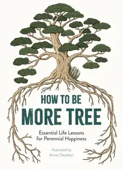 How to Be More Tree. Essential Life Lessons for Perennial Happiness, Hardback/Annie Davidson