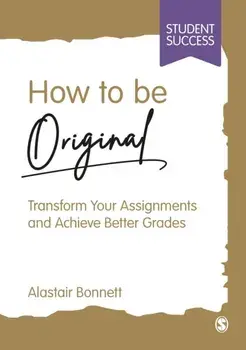 How to be Original. Transform Your Assignments and Achieve Better Grades, Paperback/Alastair Bonnett