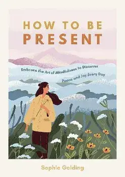 How to Be Present. Embrace the Art of Mindfulness to Discover Peace and Joy Every Day, Paperback/Sophie Golding