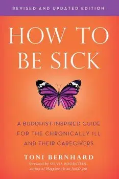 How to Be Sick (Second Edition): A Buddhist-Inspired Guide for the Chronically Ill and Their Caregivers, Paperback/Toni Bernhard