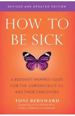 How to Be Sick (Second Edition): A Buddhist-Inspired Guide for the Chronically Ill and Their Caregivers - Toni Bernhard