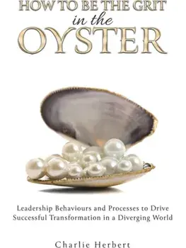 How to Be the Grit in the Oyste. Leadership Behaviours and Processes to Drive Successful Transformation in a Diverging World, Paperback/Charlie Herbert