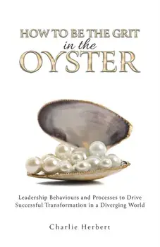 How to Be the Grit in the Oyster. Leadership Behaviours and Processes to Drive Successful Transformation in a Diverging World, Hardback/Charlie Herbert
