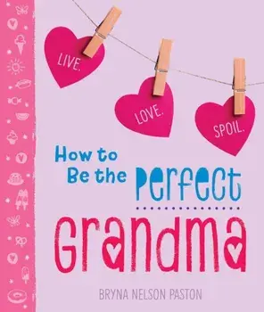 How to Be the Perfect Grandma: Live. Love. Spoil., Paperback/Bryna Paston