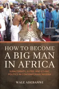 How to Become a Big Man in Africa. Subalternity, Elites, and Ethnic Politics in Contemporary Nigeria, Paperback/***