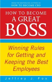 How to Become a Great Boss: Winning Rules for Getting and Keeping the Best Employees/Jeffrey J. Fox