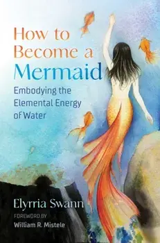 How to Become a Mermaid: Embodying the Elemental Energy of Water, Paperback/Elyrria Swann