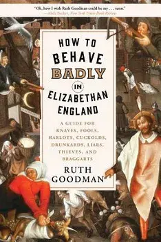 How to Behave Badly in Elizabethan England: A Guide for Knaves, Fools, Harlots, Cuckolds, Drunkards, Liars, Thieves, and Braggarts, Paperback/Ruth Goodman