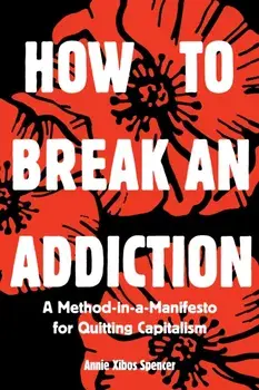 How to Break an Addiction. A Method-in-a-Manifesto for Quitting Capitalism, Paperback/Annie Spencer