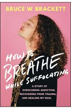 How to Breathe While Suffocating: A Story of Overcoming Addiction, Recovering from Trauma, and Healing My Soul - Bruce Brackett