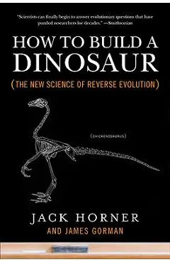 How to Build a Dinosaur: The New Science of Reverse Evolution - Jack Horner
