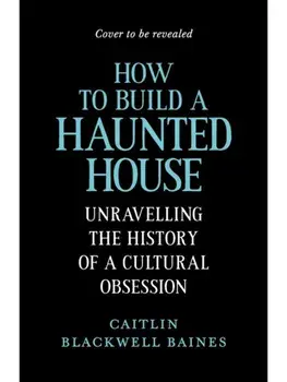 How to Build a Haunted House. The History of a Cultural Obsession, Main, Hardback/Caitlin Blackwell Baines