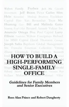 How to Build a High-Performing Single-Family Office: Guidelines for Family Members and Senior Executives - Robert Daugherty