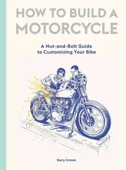 How to Build a Motorcycle: A Nut-And-Bolt Guide to Customizing Your Bike, Hardcover/Gary Inman