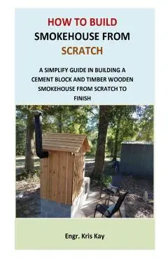 How to Build Smokehouse from Scratch: A simplify guide in building a cement block and a timber wooden smokehouse from scratch to finish - Engr Kris Kay
