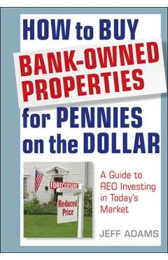 How to Buy Bank-Owned Properties for Pennies on the Dollar: A Guide to Reo Investing in Today's Market - Jeff Adams