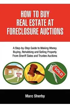 How to Buy Real Estate at Foreclosure Auctions: A Step-By-Step Guide to Making Money Buying, Rehabbing and Selling Property from Sheriff Sales and Tru - Marc Sherby