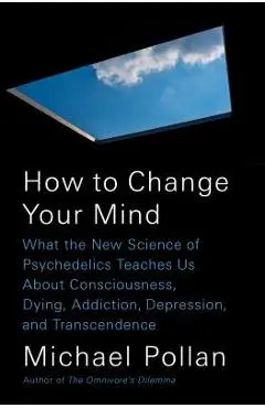 How to Change Your Mind: What the New Science of Psychedelics Teaches Us about Consciousness, Dying, Addiction, Depression, and Transcendence - Michael Pollan