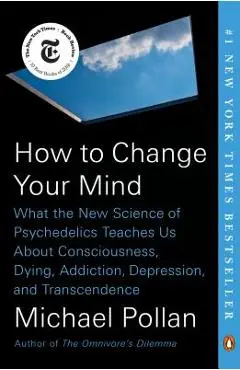 How to Change Your Mind: What the New Science of Psychedelics Teaches Us about Consciousness, Dying, Addiction, Depression, and Transcendence - Michael Pollan