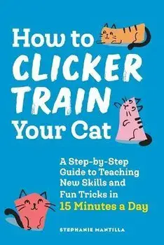 How to Clicker Train Your Cat: A Step-By-Step Guide to Teaching New Skills and Fun Tricks in 15 Minutes a Day, Paperback/Stephanie Mantilla