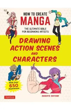 How to Create Manga: Drawing Action Scenes and Characters: The Ultimate Bible for Beginning Artists (with Over 600 Illustrations) - Shikata Shiyomi