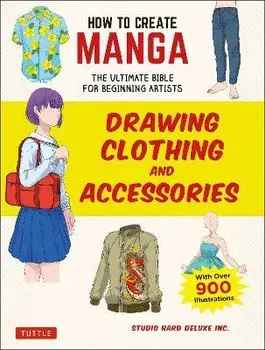 How to Create Manga: Drawing Clothing and Accessories: The Ultimate Bible for Beginning Artists, with Over 900 Illustrations, Paperback/Studio Hard Deluxe Inc